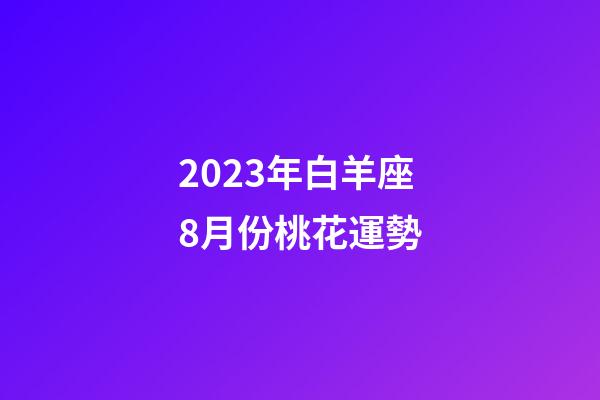 2023年白羊座8月份桃花運勢-第1張-星座運勢-玄機派