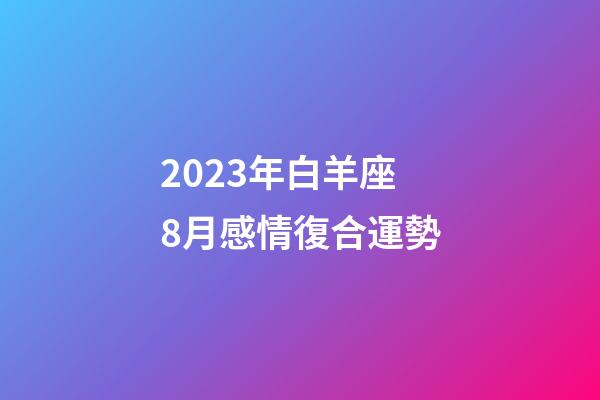 2023年白羊座8月感情復合運勢-第1張-星座運勢-玄機派