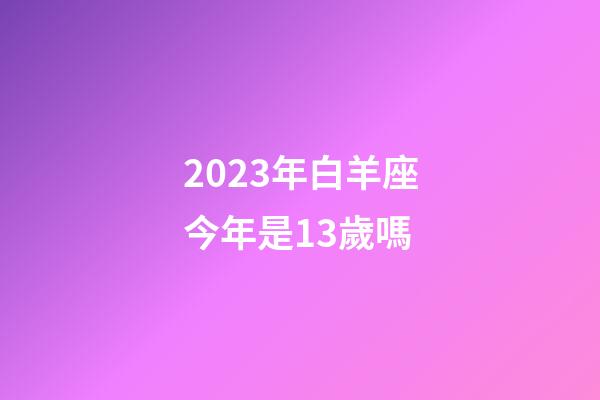 2023年白羊座今年是13歲嗎-第1張-星座運勢-玄機派