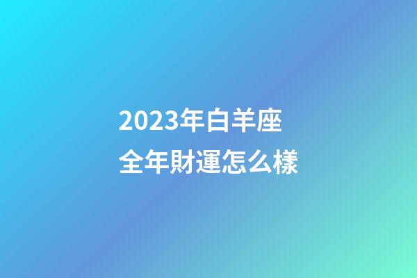 2023年白羊座全年財運怎么樣-第1張-星座運勢-玄機派
