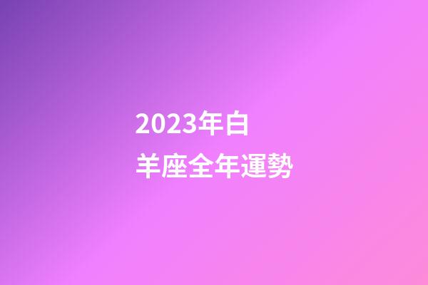 2023年白羊座全年運勢（白羊座今年的運勢2023女）-第1張-星座運勢-玄機派