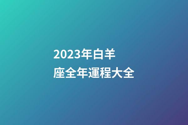 2023年白羊座全年運程大全-第1張-星座運勢-玄機派