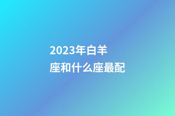 2023年白羊座和什么座最配-第1張-星座運(yùn)勢-玄機(jī)派