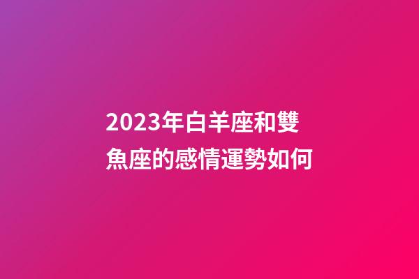 2023年白羊座和雙魚座的感情運勢如何-第1張-星座運勢-玄機派