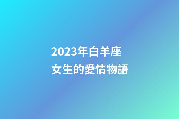 2023年白羊座女生的愛情物語-第1張-星座運勢-玄機派