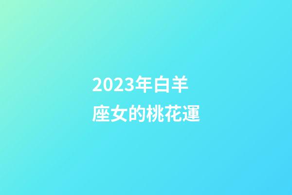2023年白羊座女的桃花運-第1張-星座運勢-玄機派