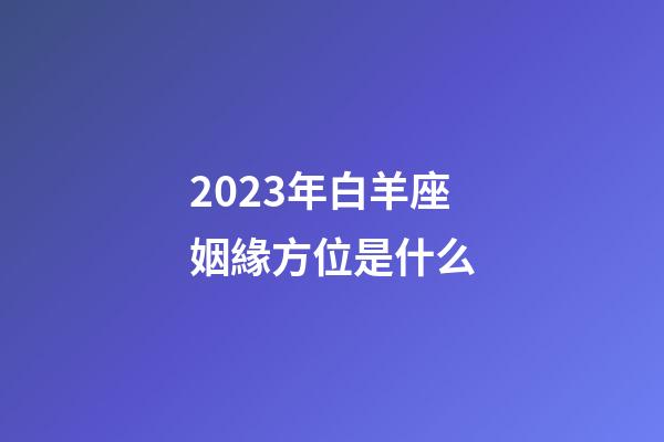2023年白羊座姻緣方位是什么-第1張-星座運勢-玄機派