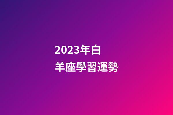 2023年白羊座學習運勢-第1張-星座運勢-玄機派