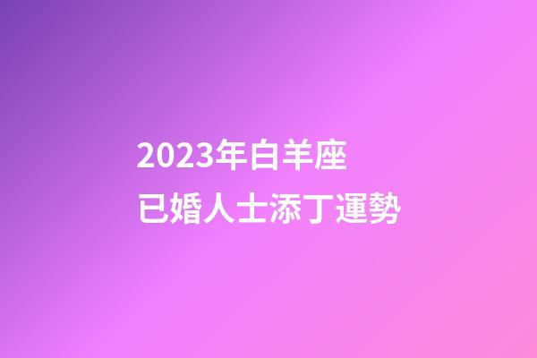 2023年白羊座已婚人士添丁運勢-第1張-星座運勢-玄機派