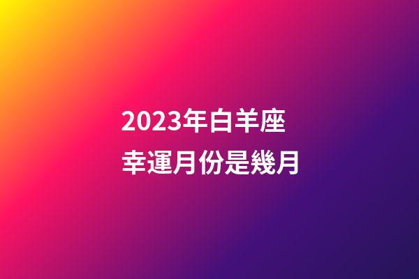 2023年白羊座幸運月份是幾月-第1張-星座運勢-玄機派