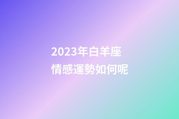 2023年白羊座情感運勢如何呢-第1張-星座運勢-玄機派