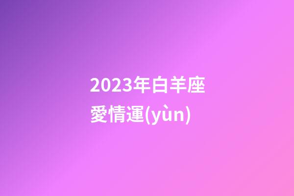 2023年白羊座愛情運(yùn)-第1張-星座運(yùn)勢-玄機(jī)派