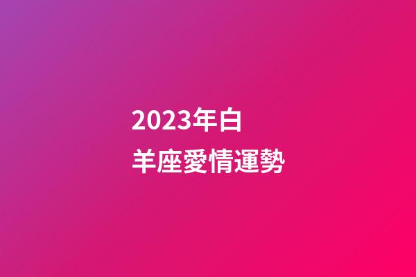 2023年白羊座愛情運勢-第1張-星座運勢-玄機派
