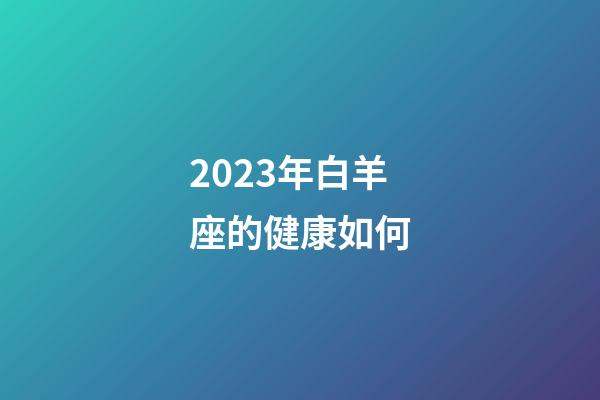 2023年白羊座的健康如何-第1張-星座運勢-玄機派
