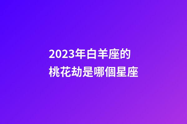 2023年白羊座的桃花劫是哪個星座-第1張-星座運勢-玄機派