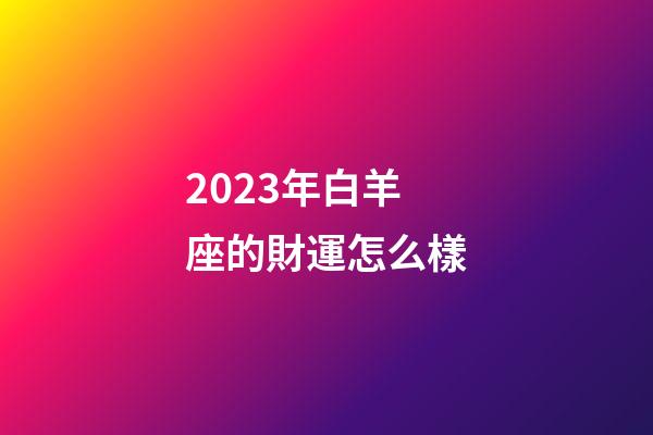 2023年白羊座的財運怎么樣-第1張-星座運勢-玄機(jī)派