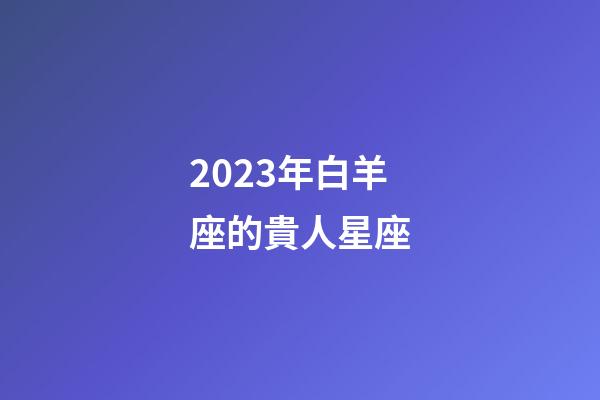 2023年白羊座的貴人星座-第1張-星座運勢-玄機派
