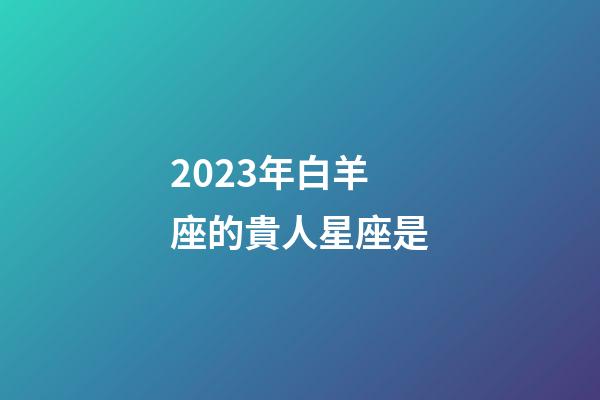 2023年白羊座的貴人星座是-第1張-星座運(yùn)勢(shì)-玄機(jī)派