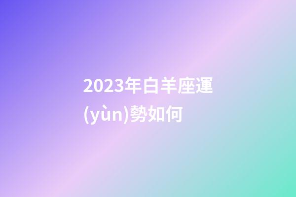 2023年白羊座運(yùn)勢如何-第1張-星座運(yùn)勢-玄機(jī)派