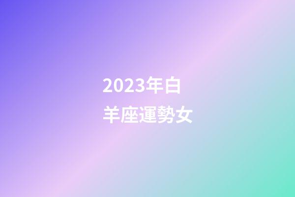 2023年白羊座運勢女-第1張-星座運勢-玄機派