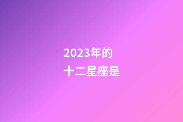 2023年的十二星座是-第1張-星座運勢-玄機派