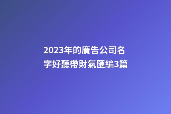 2023年的廣告公司名字好聽帶財氣匯編3篇-第1張-公司起名-玄機派