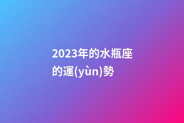 2023年的水瓶座的運(yùn)勢-第1張-星座運(yùn)勢-玄機(jī)派