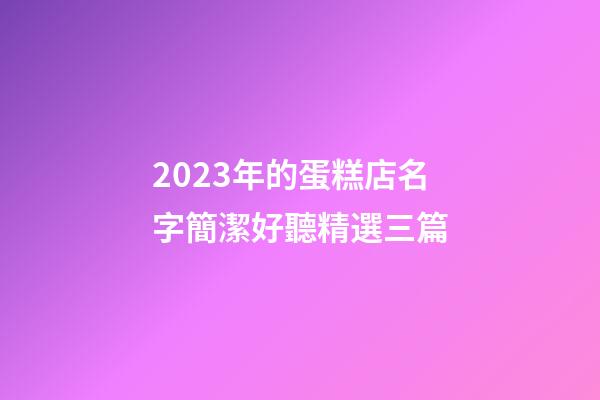 2023年的蛋糕店名字簡潔好聽精選三篇-第1張-店鋪起名-玄機派