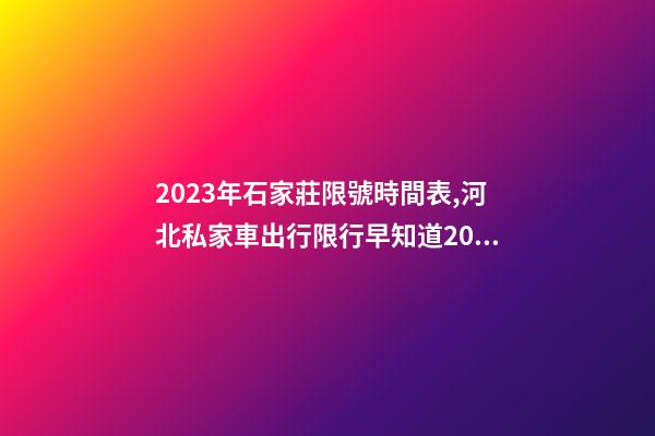 2023年石家莊限號時間表,河北私家車出行限行早知道2023年4月1日-第1張-觀點-玄機派
