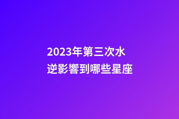 2023年第三次水逆影響到哪些星座-第1張-星座運勢-玄機派