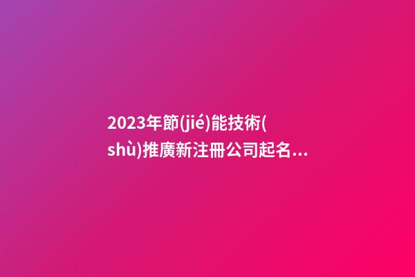 2023年節(jié)能技術(shù)推廣新注冊公司起名字大全