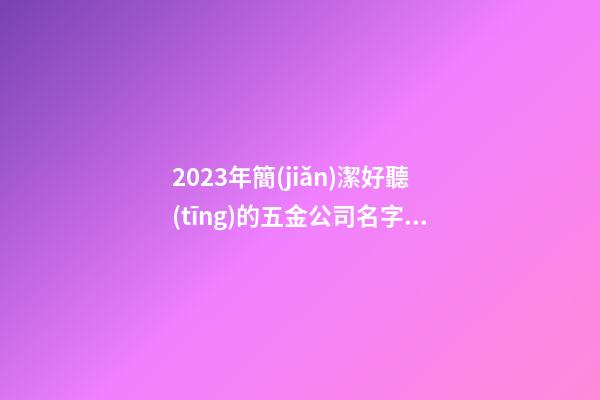 2023年簡(jiǎn)潔好聽(tīng)的五金公司名字匯編3篇-第1張-公司起名-玄機(jī)派