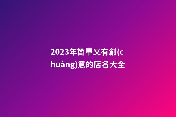 2023年簡單又有創(chuàng)意的店名大全-第1張-店鋪起名-玄機(jī)派