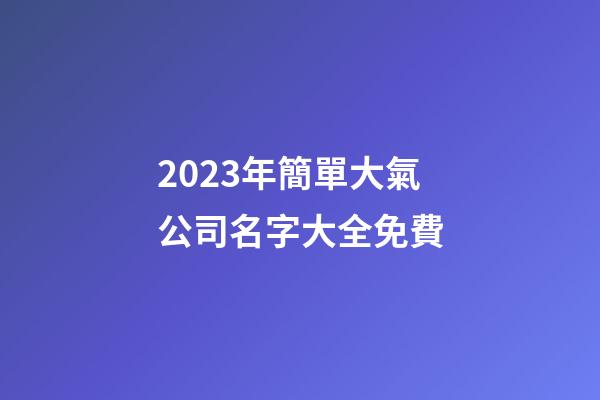 2023年簡單大氣公司名字大全免費-第1張-公司起名-玄機派
