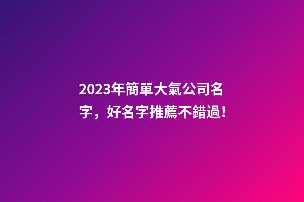 2023年簡單大氣公司名字，好名字推薦不錯過！