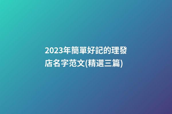 2023年簡單好記的理發店名字范文(精選三篇)-第1張-店鋪起名-玄機派