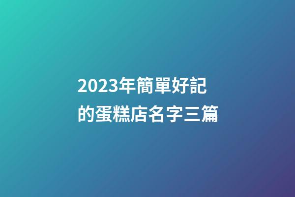 2023年簡單好記的蛋糕店名字三篇-第1張-店鋪起名-玄機派