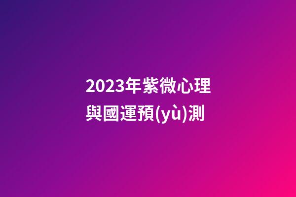 2023年紫微心理與國運預(yù)測