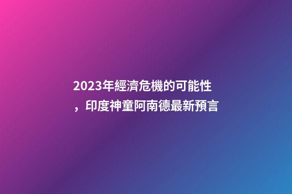 2023年經濟危機的可能性，印度神童阿南德最新預言-第1張-觀點-玄機派