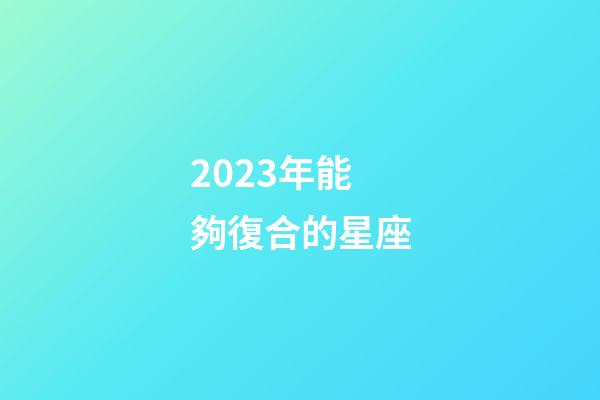 2023年能夠復合的星座-第1張-星座運勢-玄機派