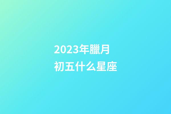 2023年臘月初五什么星座-第1張-星座運勢-玄機派