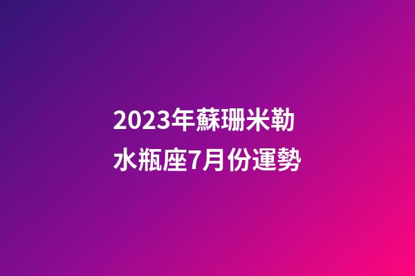 2023年蘇珊米勒水瓶座7月份運勢-第1張-星座運勢-玄機派