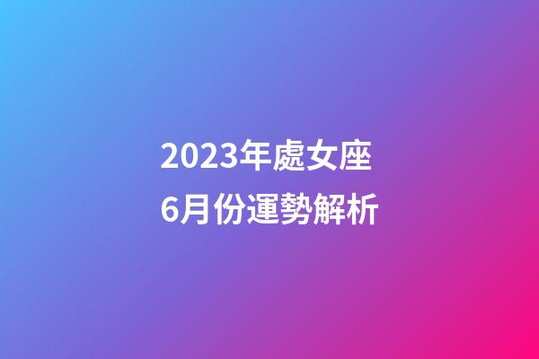 2023年處女座6月份運勢解析-第1張-星座運勢-玄機派