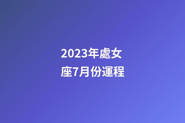 2023年處女座7月份運程-第1張-星座運勢-玄機派