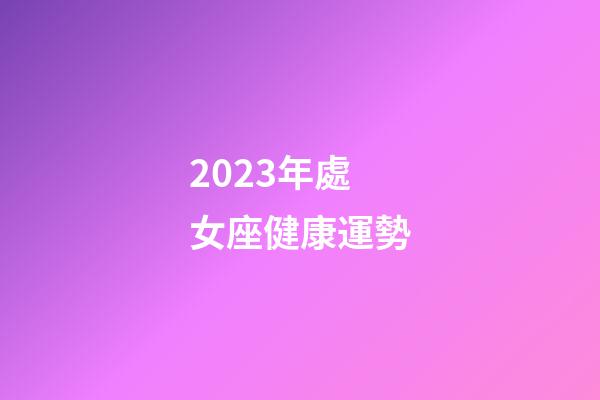 2023年處女座健康運勢-第1張-星座運勢-玄機派