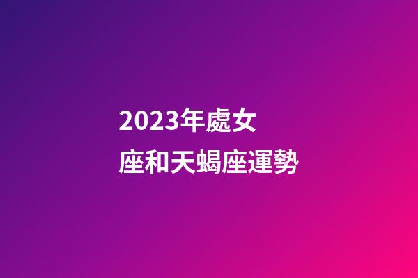 2023年處女座和天蝎座運勢-第1張-星座運勢-玄機派