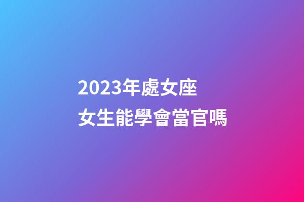 2023年處女座女生能學會當官嗎-第1張-星座運勢-玄機派