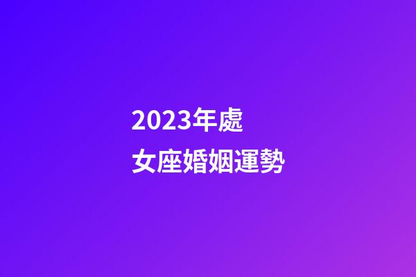 2023年處女座婚姻運勢-第1張-星座運勢-玄機派