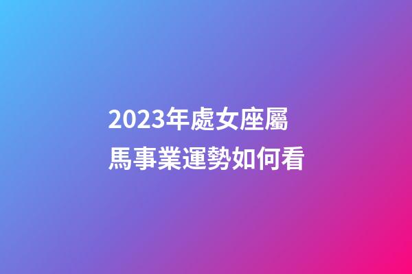2023年處女座屬馬事業運勢如何看-第1張-星座運勢-玄機派