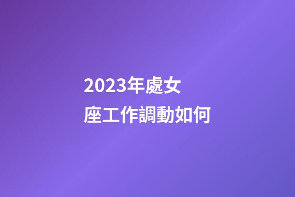 2023年處女座工作調動如何-第1張-星座運勢-玄機派